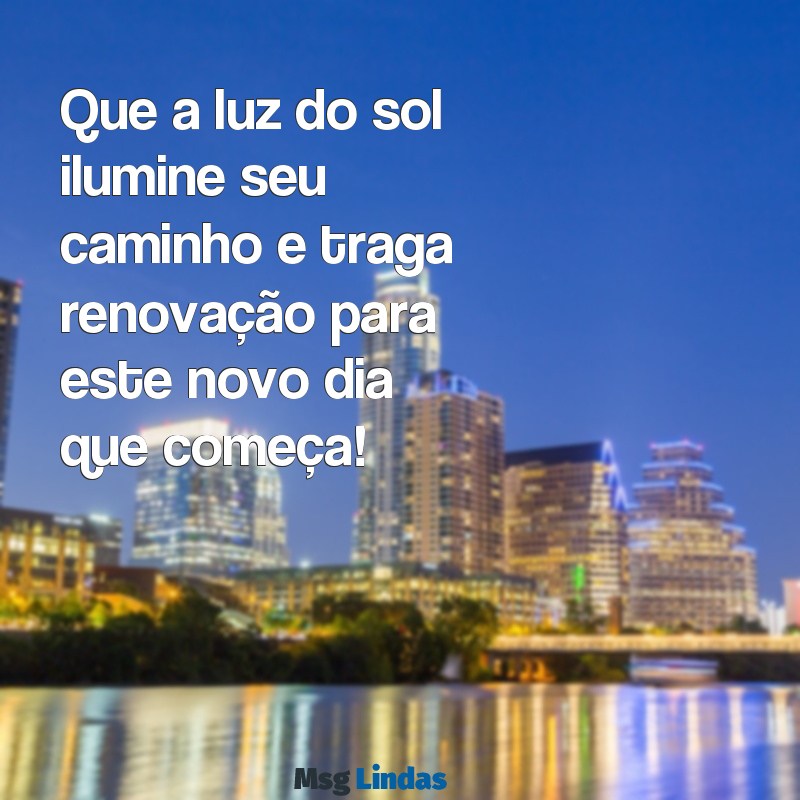 uma mensagens bom dia Que a luz do sol ilumine seu caminho e traga renovação para este novo dia que começa!