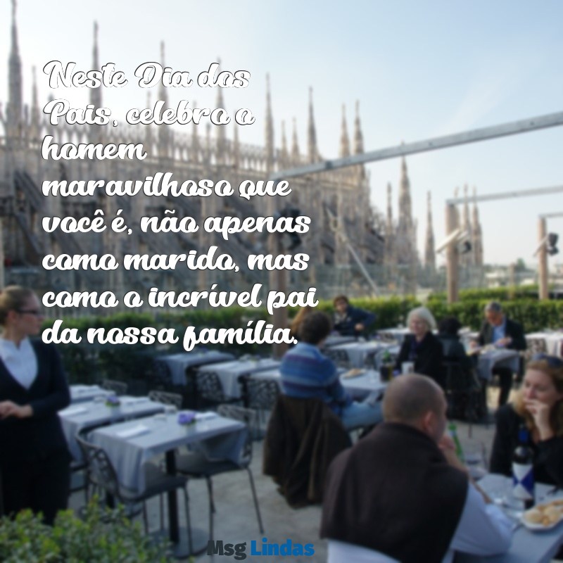 feliz dia dos pais para esposo Neste Dia dos Pais, celebro o homem maravilhoso que você é, não apenas como marido, mas como o incrível pai da nossa família.