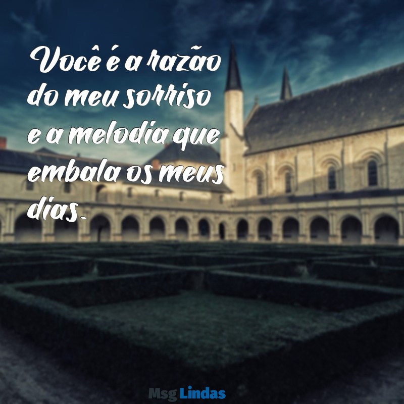 mensagens amor da minha vida Você é a razão do meu sorriso e a melodia que embala os meus dias.