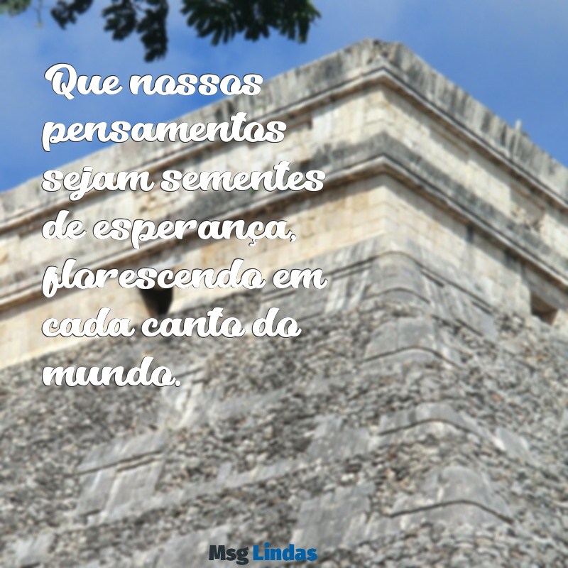 mensagens ao mundo Que nossos pensamentos sejam sementes de esperança, florescendo em cada canto do mundo.