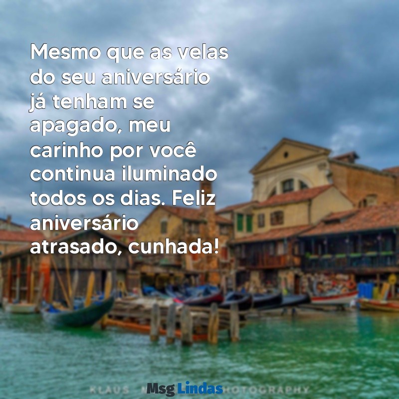 mensagens de aniversário atrasado para cunhada Mesmo que as velas do seu aniversário já tenham se apagado, meu carinho por você continua iluminado todos os dias. Feliz aniversário atrasado, cunhada!