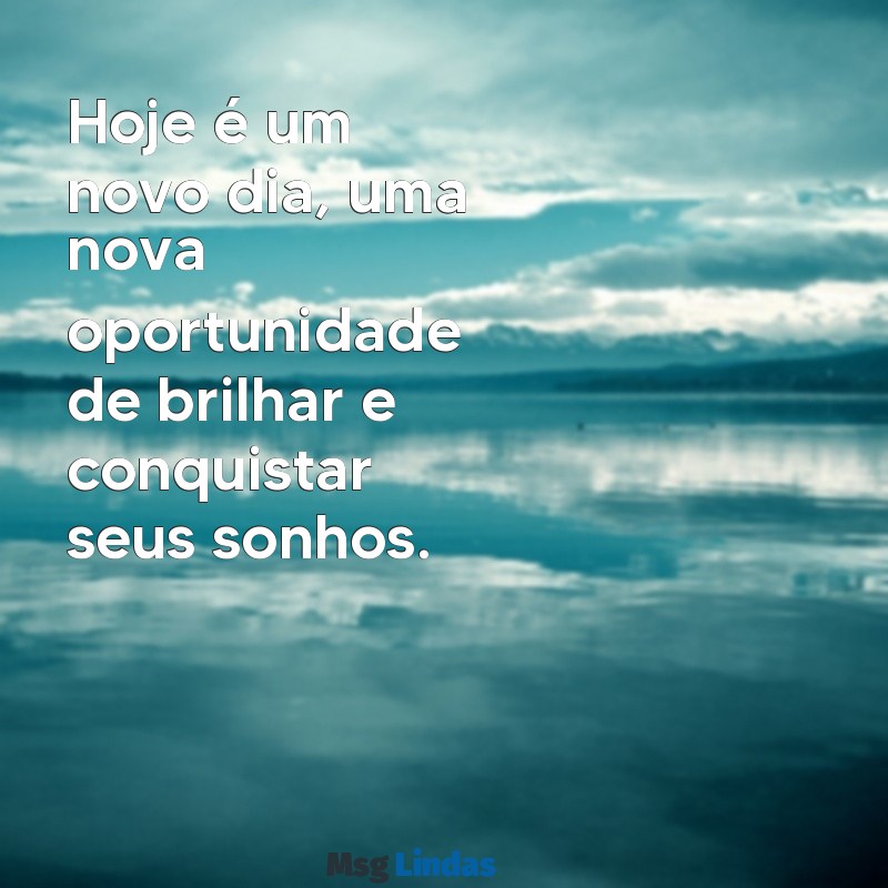 frases para iniciar o dia Hoje é um novo dia, uma nova oportunidade de brilhar e conquistar seus sonhos.