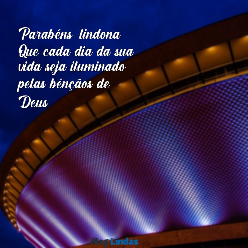 parabéns lindona que deus te abençoe Parabéns, lindona! Que cada dia da sua vida seja iluminado pelas bênçãos de Deus.