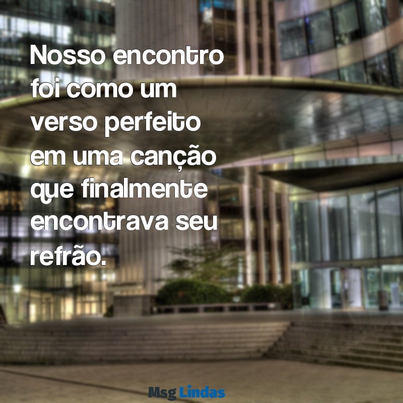 texto para inicio de namoro Nosso encontro foi como um verso perfeito em uma canção que finalmente encontrava seu refrão.