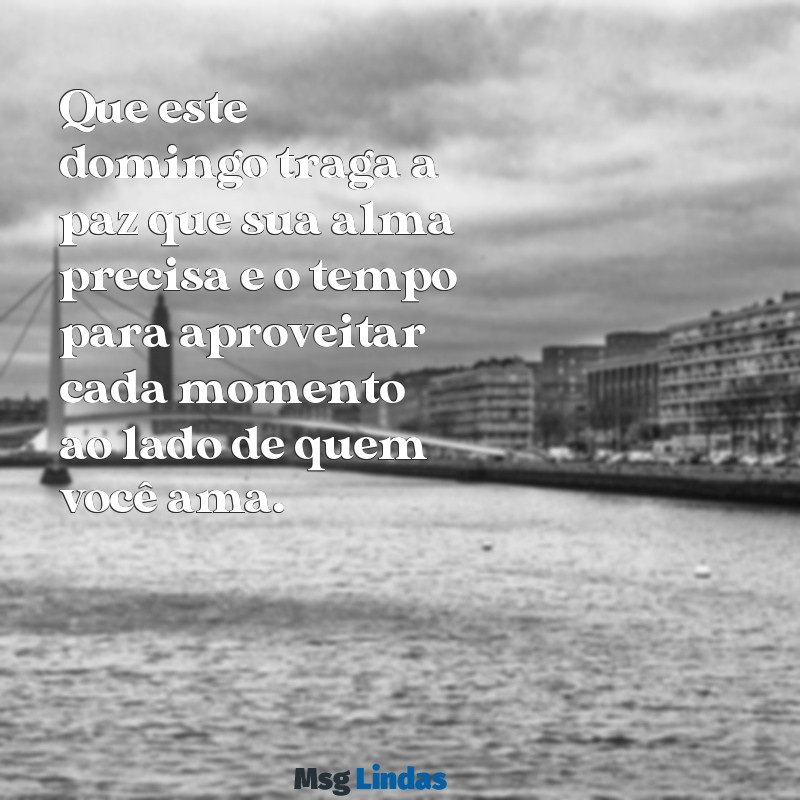 mensagens de feliz domingo Que este domingo traga a paz que sua alma precisa e o tempo para aproveitar cada momento ao lado de quem você ama.