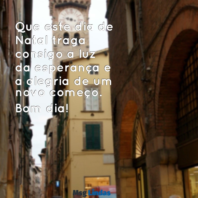 mensagens de bom dia para o natal Que este dia de Natal traga consigo a luz da esperança e a alegria de um novo começo. Bom dia!