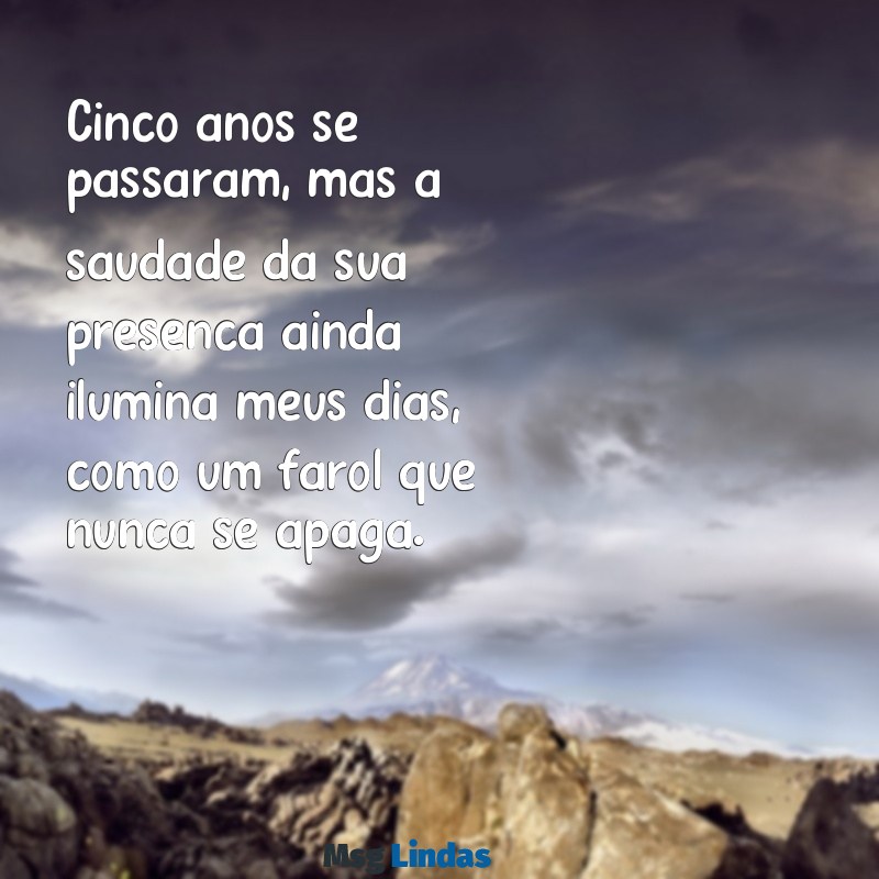 mensagens de 5 anos de falecimento da mãe Cinco anos se passaram, mas a saudade da sua presença ainda ilumina meus dias, como um farol que nunca se apaga.