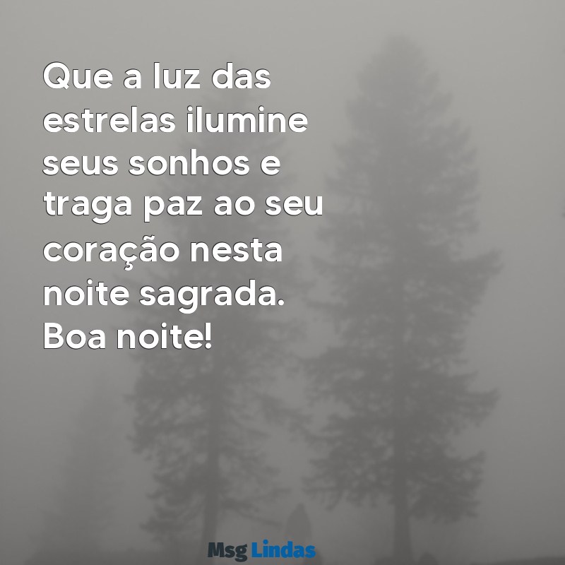 mensagens sagrada de boa noite Que a luz das estrelas ilumine seus sonhos e traga paz ao seu coração nesta noite sagrada. Boa noite!