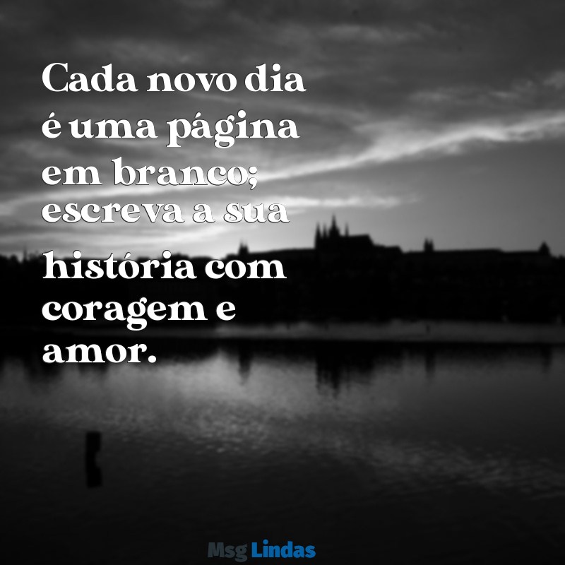 mensagens de dia Cada novo dia é uma página em branco; escreva a sua história com coragem e amor.