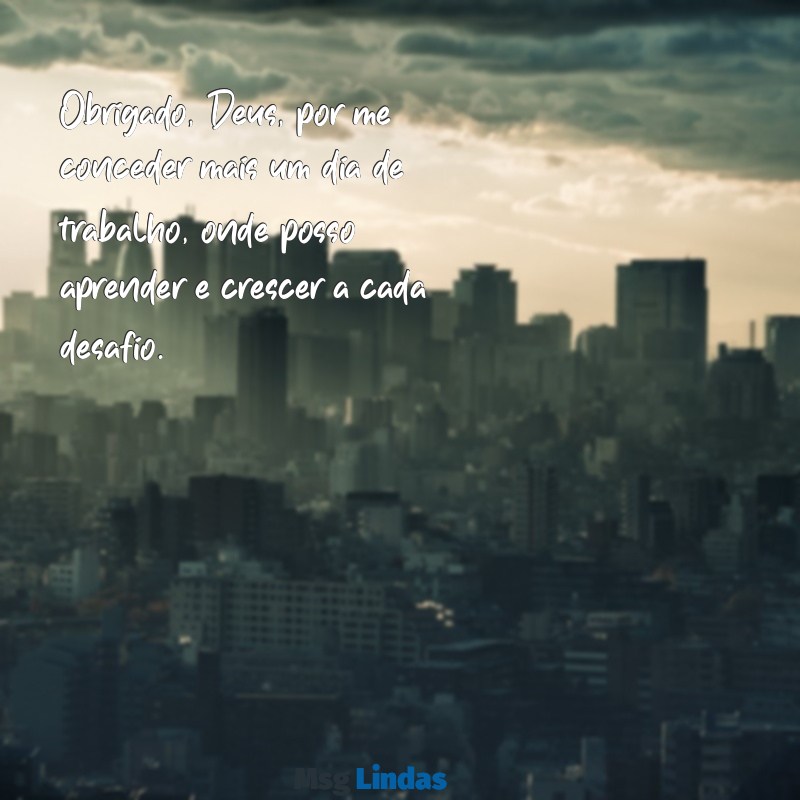 obrigado deus por mais um dia de trabalho Obrigado, Deus, por me conceder mais um dia de trabalho, onde posso aprender e crescer a cada desafio.