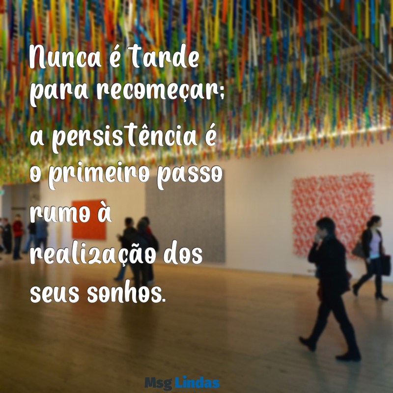 não desista dos seus sonhos Nunca é tarde para recomeçar; a persistência é o primeiro passo rumo à realização dos seus sonhos.