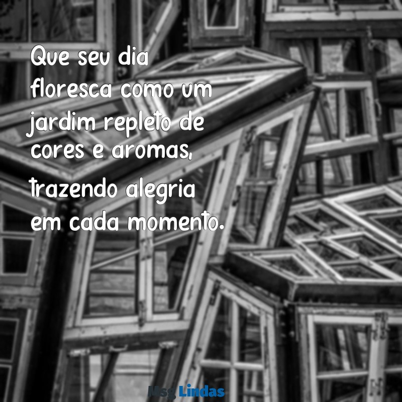 flor:h9skf_je-oc= mensagens de bom dia Que seu dia floresça como um jardim repleto de cores e aromas, trazendo alegria em cada momento.