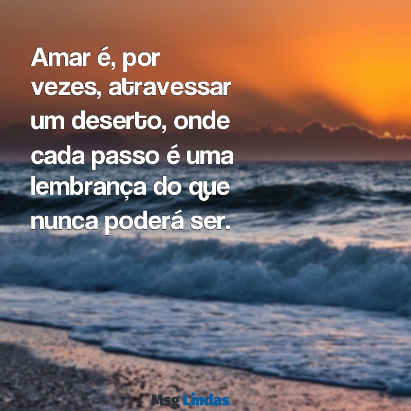 mensagens de amor impossível Amar é, por vezes, atravessar um deserto, onde cada passo é uma lembrança do que nunca poderá ser.