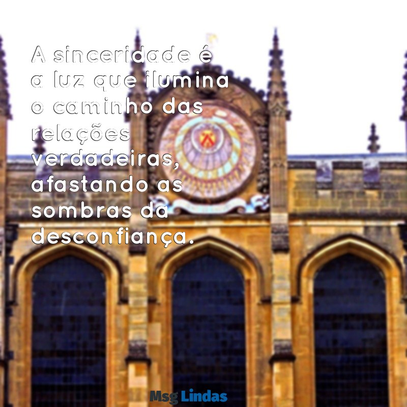 mensagens de sinceridade A sinceridade é a luz que ilumina o caminho das relações verdadeiras, afastando as sombras da desconfiança.