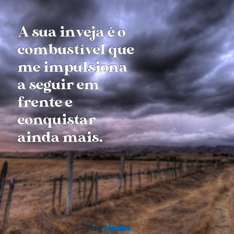 mensagens para invejosos A sua inveja é o combustível que me impulsiona a seguir em frente e conquistar ainda mais.