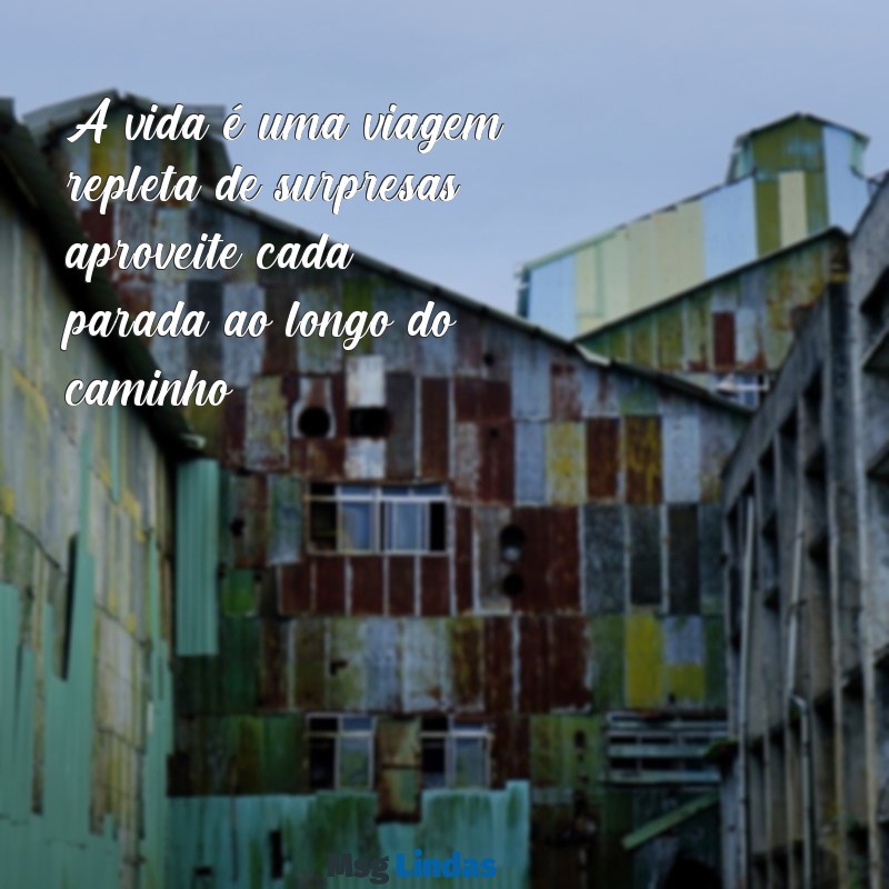 mensagens de expectativa de vida A vida é uma viagem repleta de surpresas; aproveite cada parada ao longo do caminho.