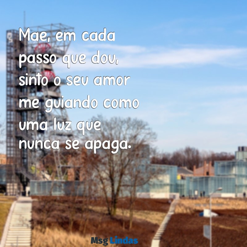 texto de filha para mãe emocionante Mãe, em cada passo que dou, sinto o seu amor me guiando como uma luz que nunca se apaga.