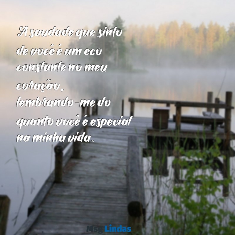 frases saudades de você, amor A saudade que sinto de você é um eco constante no meu coração, lembrando-me do quanto você é especial na minha vida.