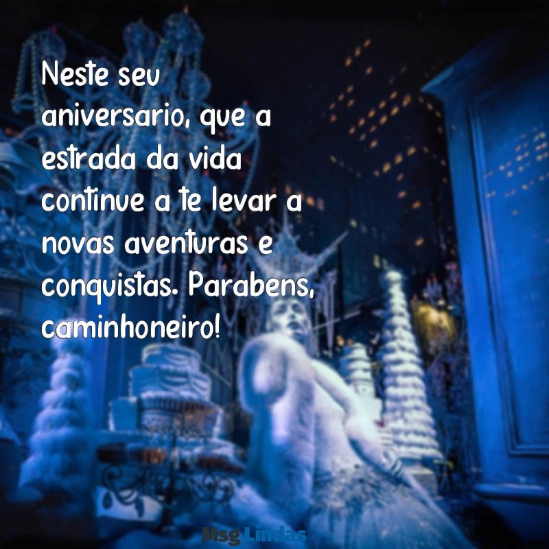 mensagens de aniversário para caminhoneiro Neste seu aniversário, que a estrada da vida continue a te levar a novas aventuras e conquistas. Parabéns, caminhoneiro!