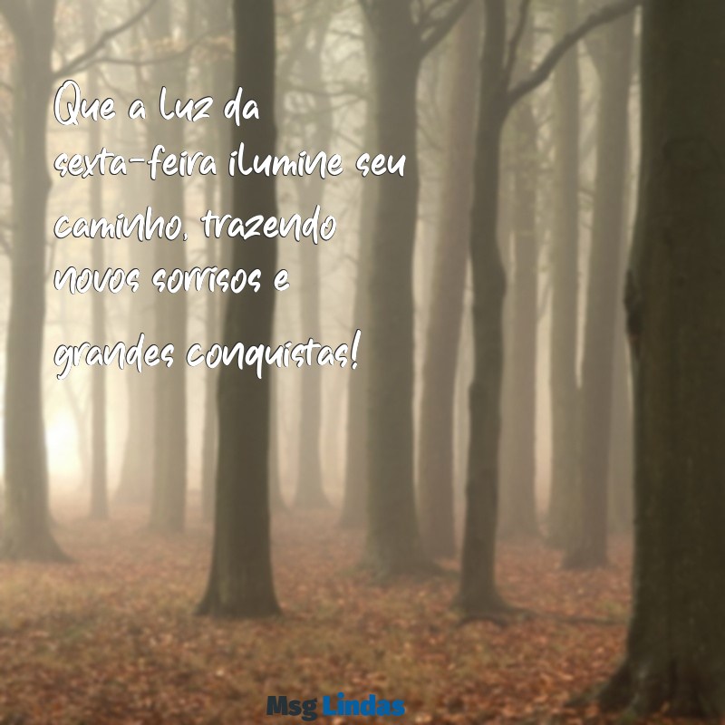 mensagens bom dia para sexta-feira Que a luz da sexta-feira ilumine seu caminho, trazendo novos sorrisos e grandes conquistas!