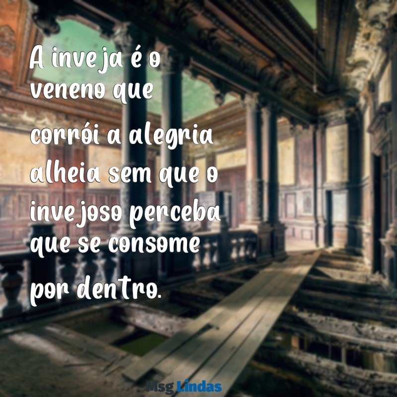 mensagens de invejoso A inveja é o veneno que corrói a alegria alheia sem que o invejoso perceba que se consome por dentro.