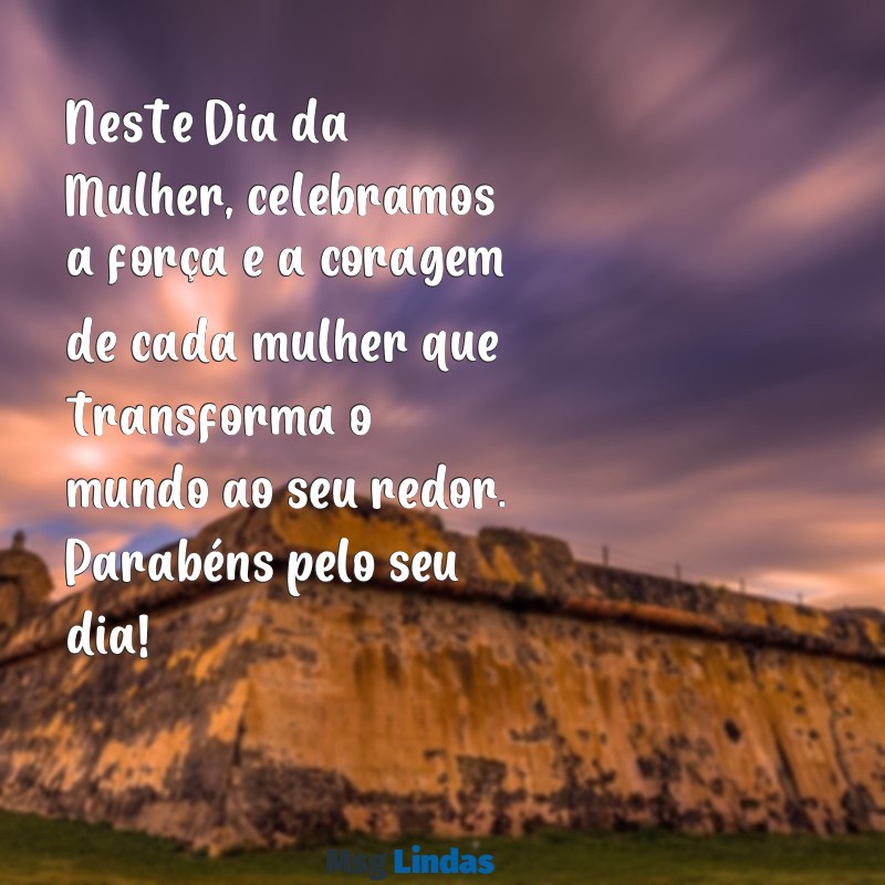 mensagens de feliz dia da mulher Neste Dia da Mulher, celebramos a força e a coragem de cada mulher que transforma o mundo ao seu redor. Parabéns pelo seu dia!