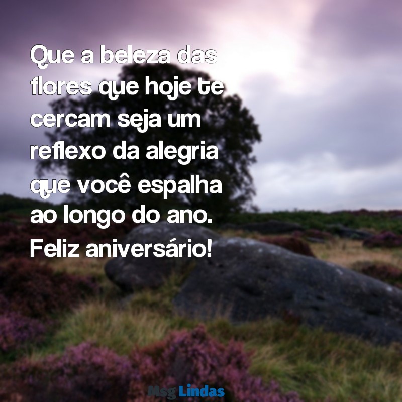 lindas mensagens de aniversário com flores Que a beleza das flores que hoje te cercam seja um reflexo da alegria que você espalha ao longo do ano. Feliz aniversário!