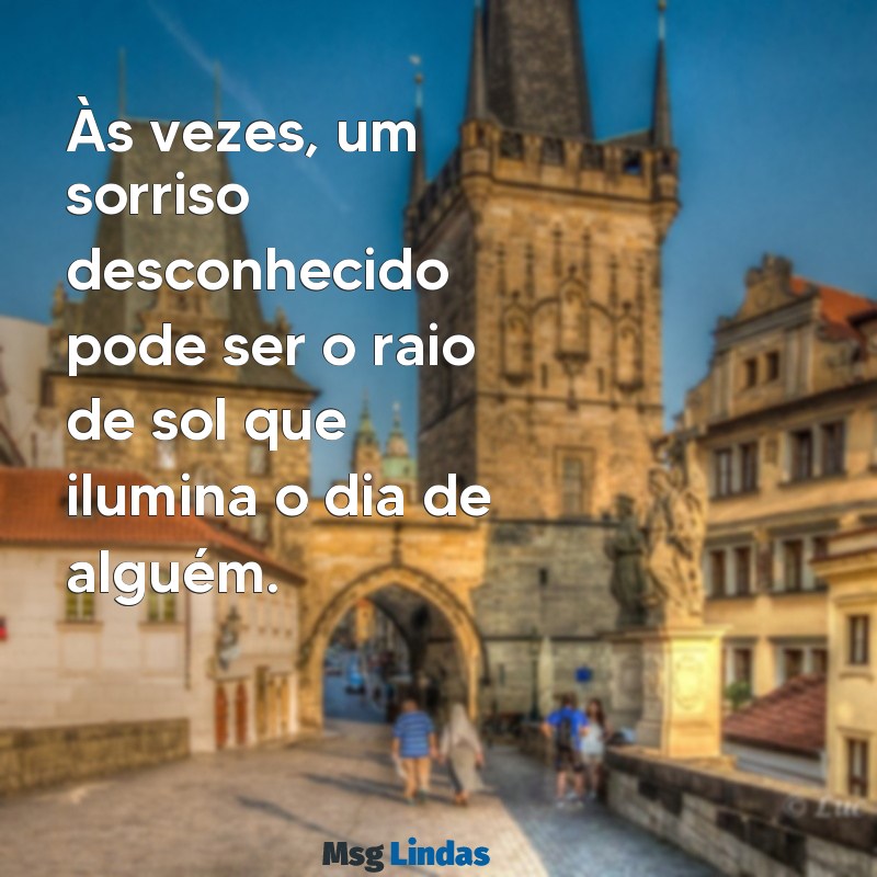 mensagens diversas Às vezes, um sorriso desconhecido pode ser o raio de sol que ilumina o dia de alguém.