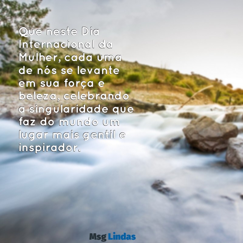 mensagens linda do dia internacional da mulher Que neste Dia Internacional da Mulher, cada uma de nós se levante em sua força e beleza, celebrando a singularidade que faz do mundo um lugar mais gentil e inspirador.