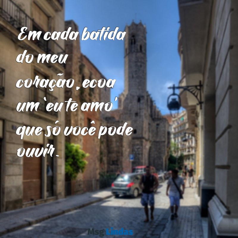 amor te amo Em cada batida do meu coração, ecoa um ‘eu te amo’ que só você pode ouvir.