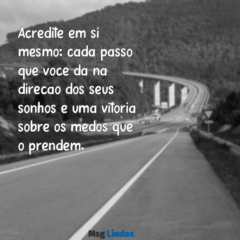 mensagens de motivação emocional Acredite em si mesmo: cada passo que você dá na direção dos seus sonhos é uma vitória sobre os medos que o prendem.