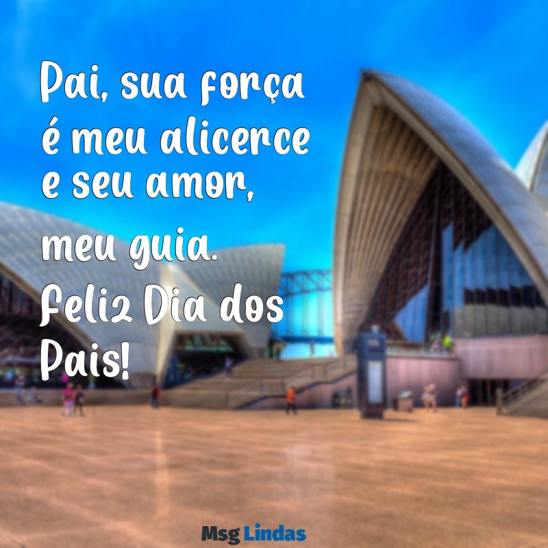 mensagens para o dia dos pais para todos os pais Pai, sua força é meu alicerce e seu amor, meu guia. Feliz Dia dos Pais!