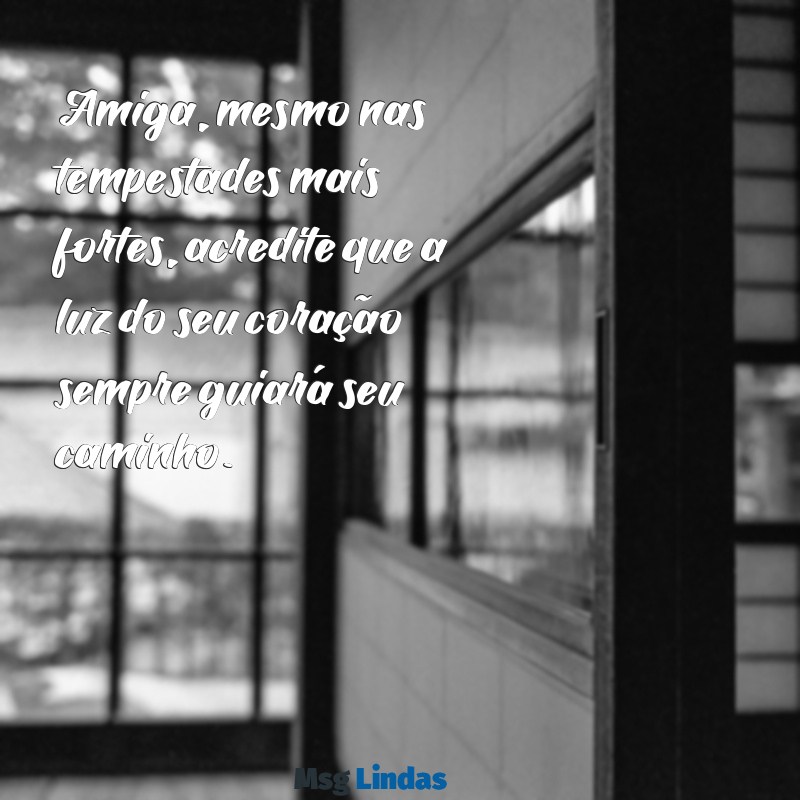 mensagens de força e fé para amiga Amiga, mesmo nas tempestades mais fortes, acredite que a luz do seu coração sempre guiará seu caminho.