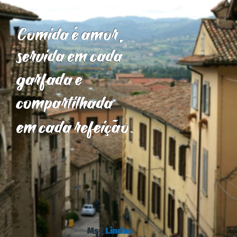 mensagens sobre comida Comida é amor, servida em cada garfada e compartilhada em cada refeição.