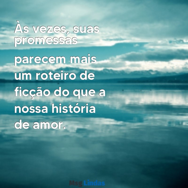 mensagens de indireta para o namorado Às vezes, suas promessas parecem mais um roteiro de ficção do que a nossa história de amor.