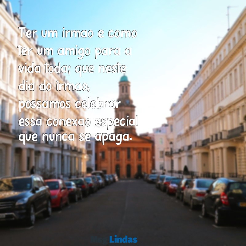 mensagens pro dia do irmão Ter um irmão é como ter um amigo para a vida toda; que neste dia do irmão, possamos celebrar essa conexão especial que nunca se apaga.