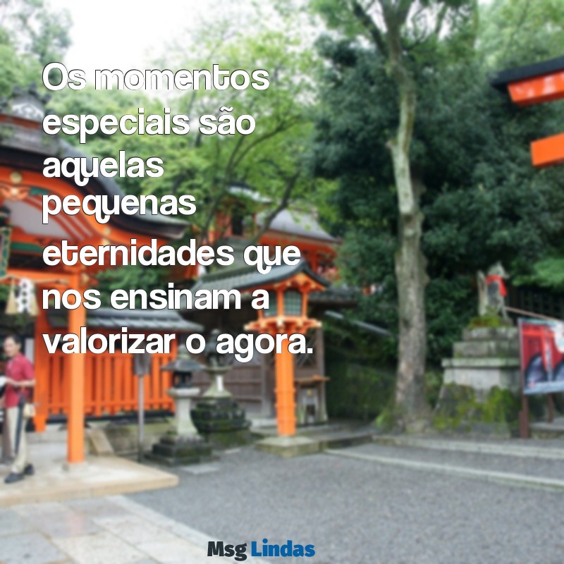 frases momentos especiais Os momentos especiais são aquelas pequenas eternidades que nos ensinam a valorizar o agora.