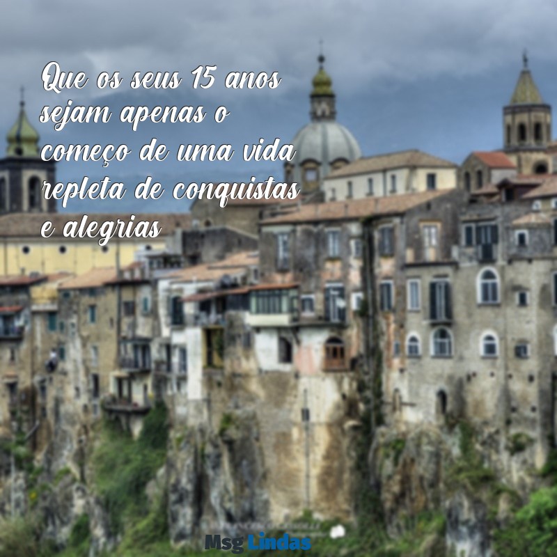 aniversário de 15ano mensagens Que os seus 15 anos sejam apenas o começo de uma vida repleta de conquistas e alegrias!