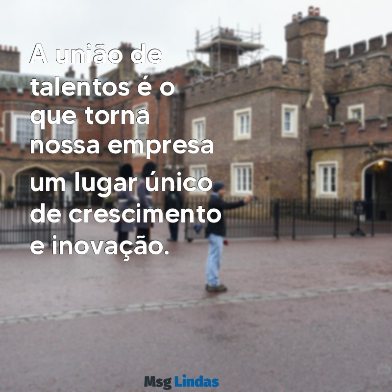 mensagens para empresa que trabalho A união de talentos é o que torna nossa empresa um lugar único de crescimento e inovação.