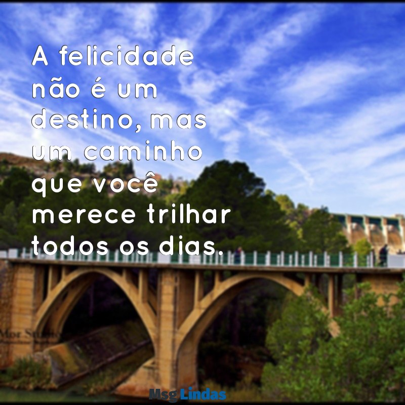 você merece ser feliz A felicidade não é um destino, mas um caminho que você merece trilhar todos os dias.