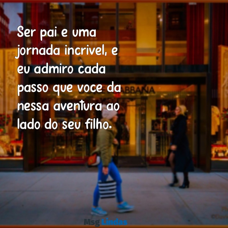 mensagens para um amigo que é pai Ser pai é uma jornada incrível, e eu admiro cada passo que você dá nessa aventura ao lado do seu filho.