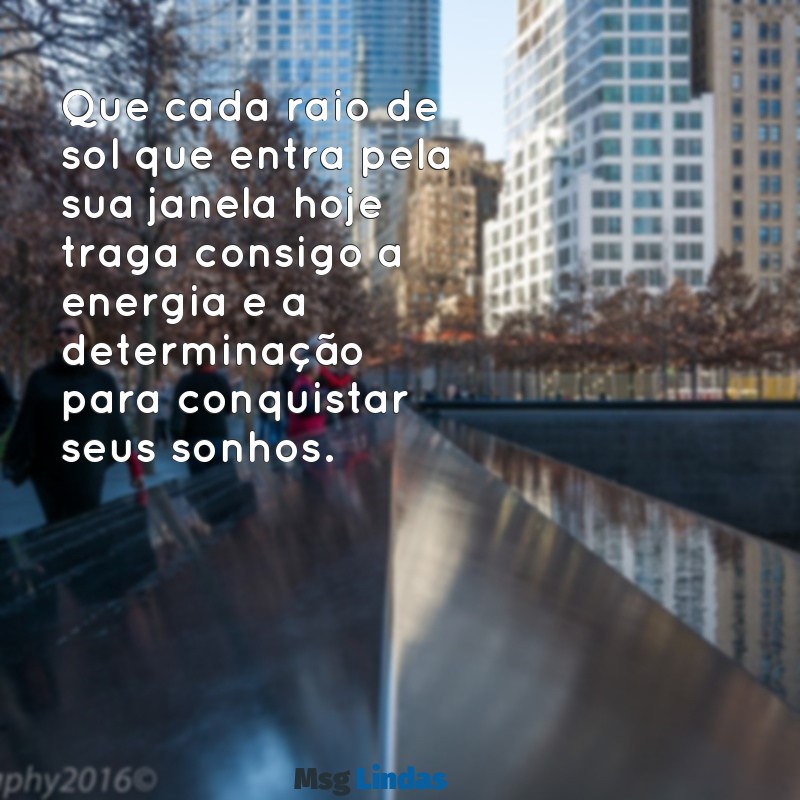 mensagens de bom dia de inspiração Que cada raio de sol que entra pela sua janela hoje traga consigo a energia e a determinação para conquistar seus sonhos.