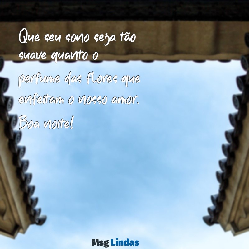 linda mensagens de boa noite com flores Que seu sono seja tão suave quanto o perfume das flores que enfeitam o nosso amor. Boa noite!