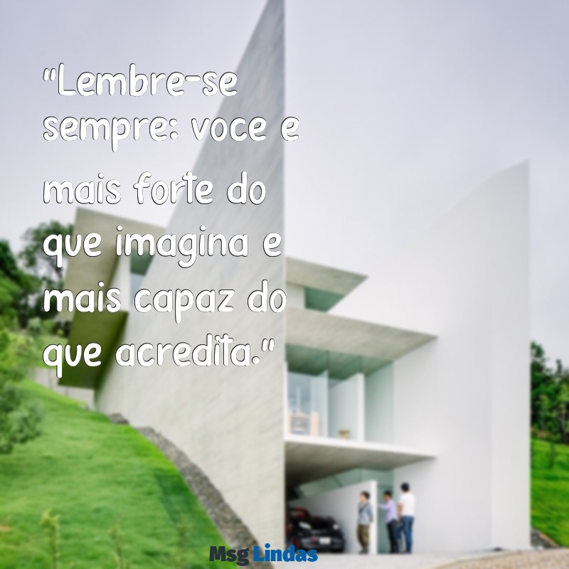 mensagens para voce “Lembre-se sempre: você é mais forte do que imagina e mais capaz do que acredita.”