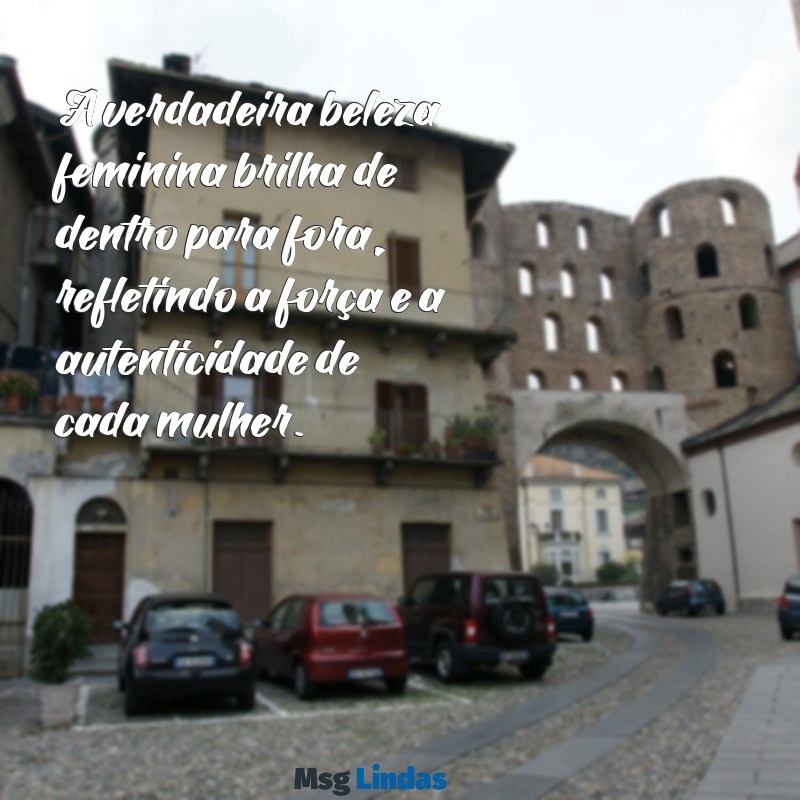 mensagens beleza feminina A verdadeira beleza feminina brilha de dentro para fora, refletindo a força e a autenticidade de cada mulher.