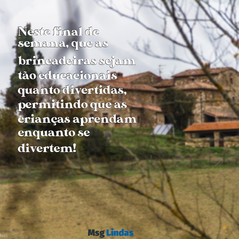 mensagens final de semana educação infantil Neste final de semana, que as brincadeiras sejam tão educacionais quanto divertidas, permitindo que as crianças aprendam enquanto se divertem!