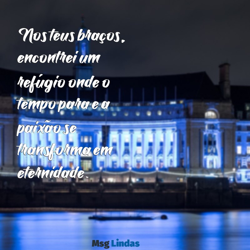 mensagens de paixao para amante Nos teus braços, encontrei um refúgio onde o tempo para e a paixão se transforma em eternidade.