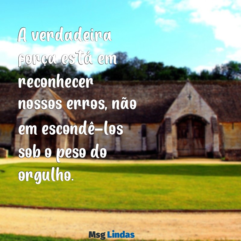 frases para pessoas que não admitem seus erros A verdadeira força está em reconhecer nossos erros, não em escondê-los sob o peso do orgulho.