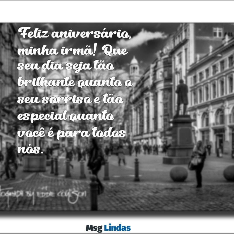 mensagens de aniversário da minha irmã Feliz aniversário, minha irmã! Que seu dia seja tão brilhante quanto o seu sorriso e tão especial quanto você é para todos nós.