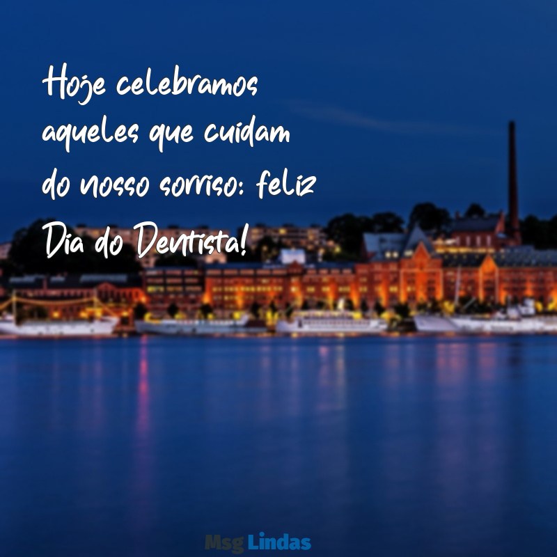 mensagens de feliz dia do dentista Hoje celebramos aqueles que cuidam do nosso sorriso: feliz Dia do Dentista!